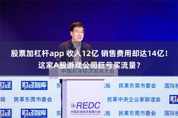 股票加杠杆app 收入12亿 销售费用却达14亿！这家A股游戏公司巨亏买流量？