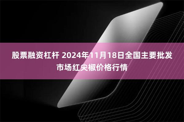 股票融资杠杆 2024年11月18日全国主要批发市场红尖椒价格行情