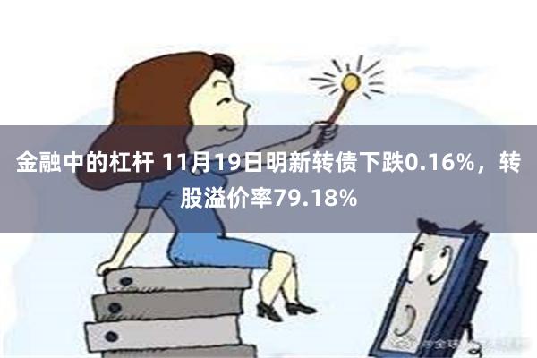 金融中的杠杆 11月19日明新转债下跌0.16%，转股溢价率79.18%