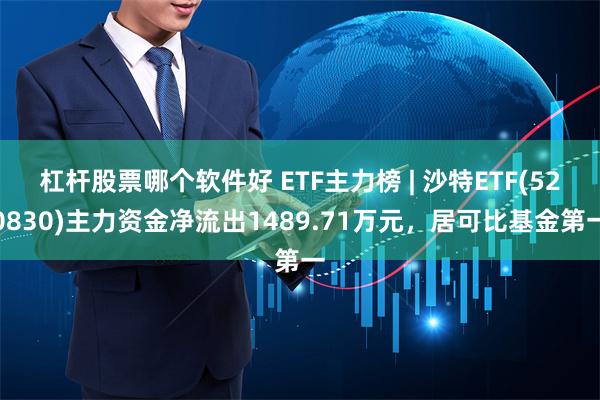 杠杆股票哪个软件好 ETF主力榜 | 沙特ETF(520830)主力资金净流出1489.71万元，居可比基金第一