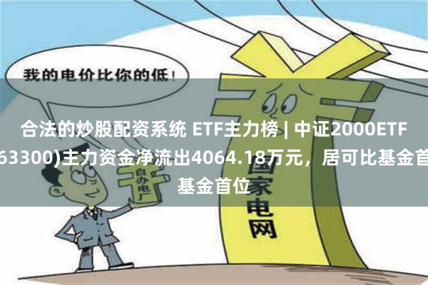 合法的炒股配资系统 ETF主力榜 | 中证2000ETF(563300)主力资金净流出4064.18万元，居可比基金首位