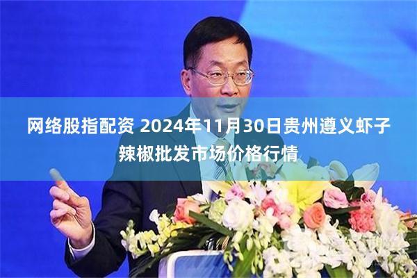 网络股指配资 2024年11月30日贵州遵义虾子辣椒批发市场价格行情