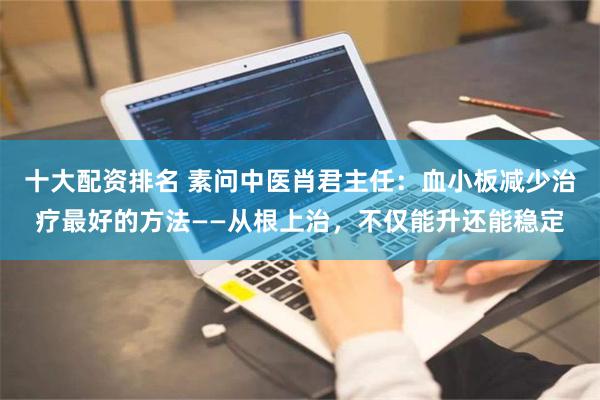 十大配资排名 素问中医肖君主任：血小板减少治疗最好的方法——从根上治，不仅能升还能稳定