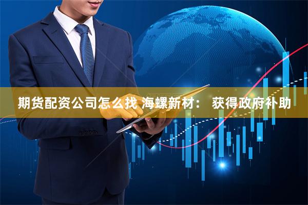 期货配资公司怎么找 海螺新材： 获得政府补助