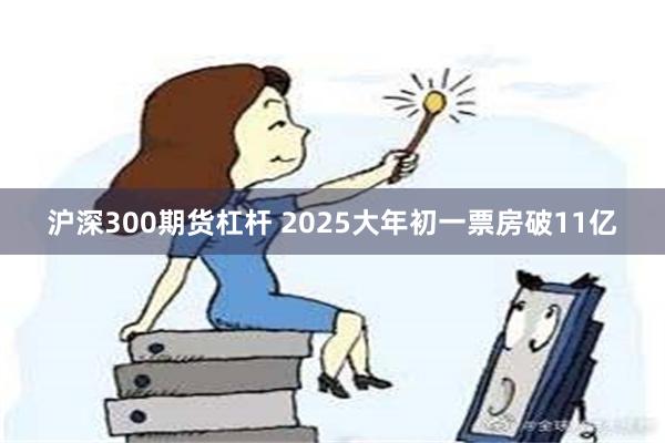 沪深300期货杠杆 2025大年初一票房破11亿