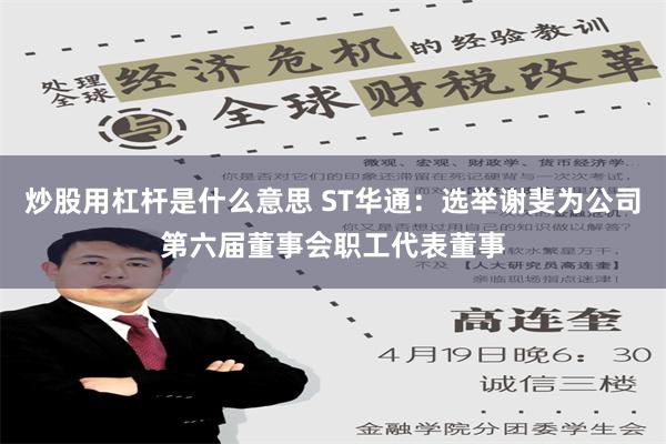 炒股用杠杆是什么意思 ST华通：选举谢斐为公司第六届董事会职工代表董事