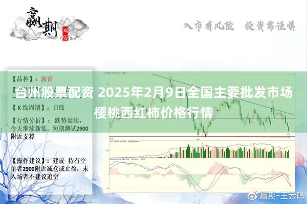 台州股票配资 2025年2月9日全国主要批发市场樱桃西红柿价格行情