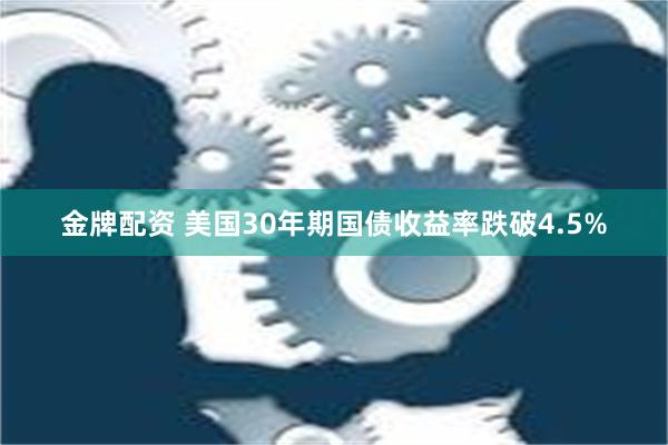 金牌配资 美国30年期国债收益率跌破4.5%